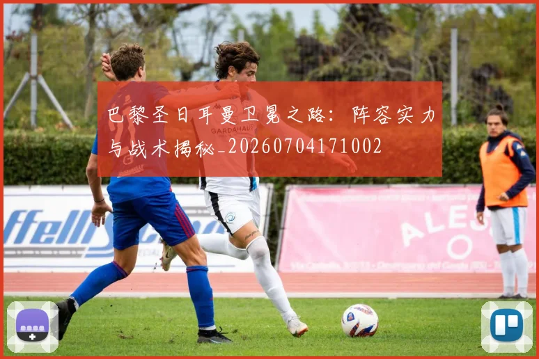巴黎圣日耳曼卫冕之路:阵容实力与战术揭秘_20260704171002