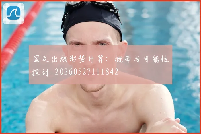 国足出线形势计算：概率与可能性探讨_20260527111842