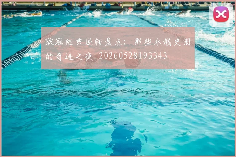 欧冠经典逆转盘点:那些永载史册的奇迹之夜_20260528193343