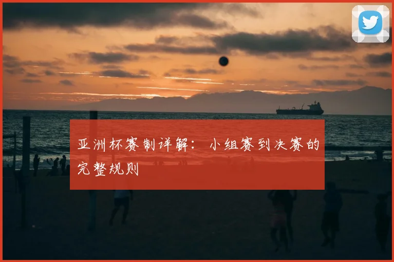 亚洲杯赛制详解:小组赛到决赛的完整规则
