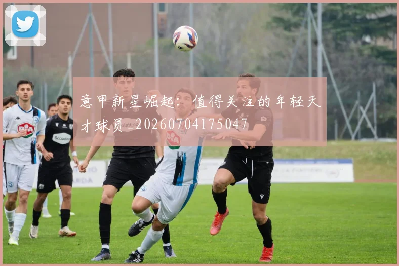 意甲新星崛起：值得关注的年轻天才球员_20260704175047