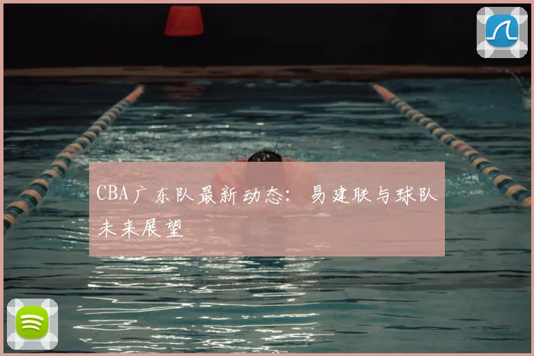 CBA广东队最新动态：易建联与球队未来展望