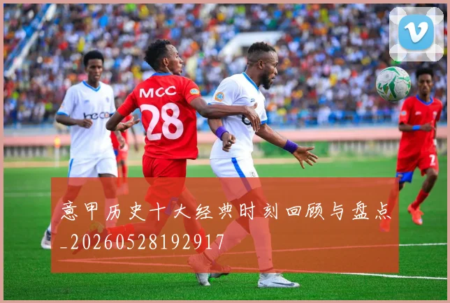 意甲历史十大经典时刻回顾与盘点_20260528192917