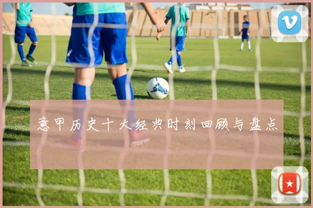 意甲历史十大经典时刻回顾与盘点