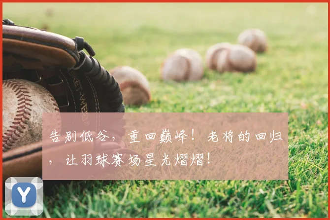 告别低谷，重回巅峰！老将的回归，让羽球赛场星光熠熠！