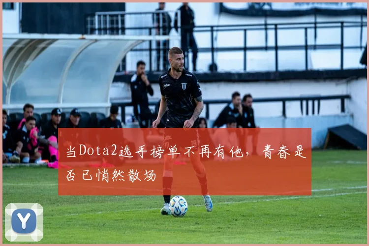 当Dota2选手榜单不再有他,青春是否已悄然散场
