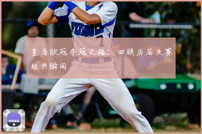 皇马欧冠夺冠之路:回顾历届决赛经典瞬间