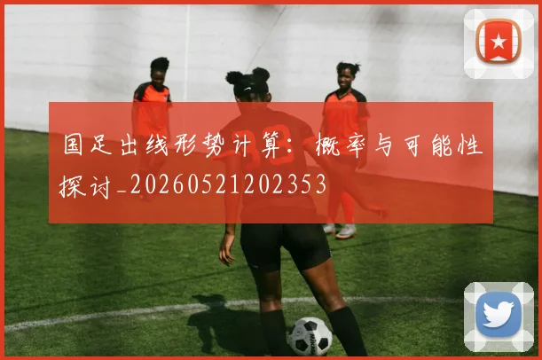 国足出线形势计算:概率与可能性探讨_20260521202353