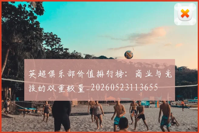 英超俱乐部价值排行榜:商业与竞技的双重较量_20260523113655