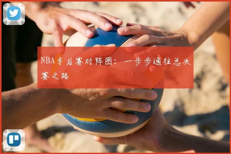 NBA季后赛对阵图:一步步通往总决赛之路