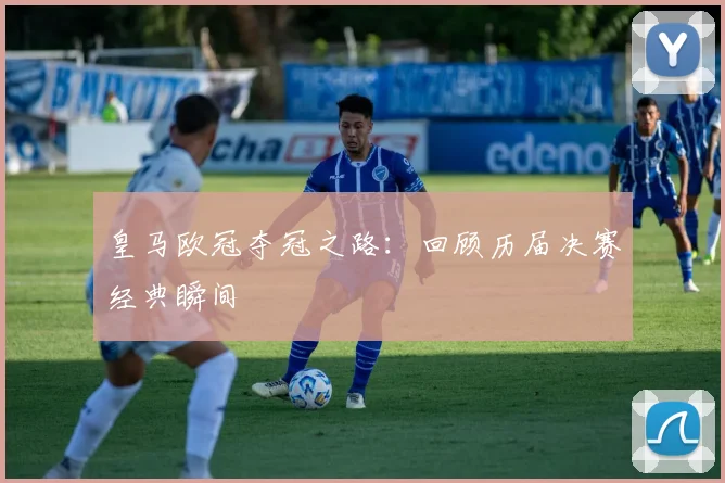 皇马欧冠夺冠之路:回顾历届决赛经典瞬间