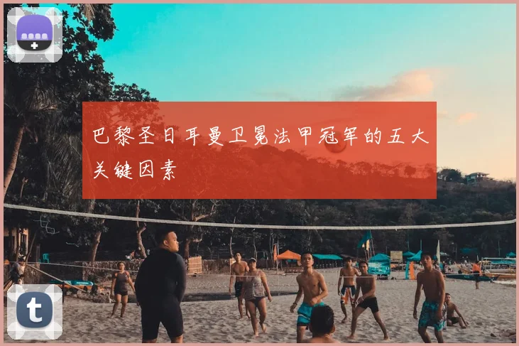 巴黎圣日耳曼卫冕法甲冠军的五大关键因素