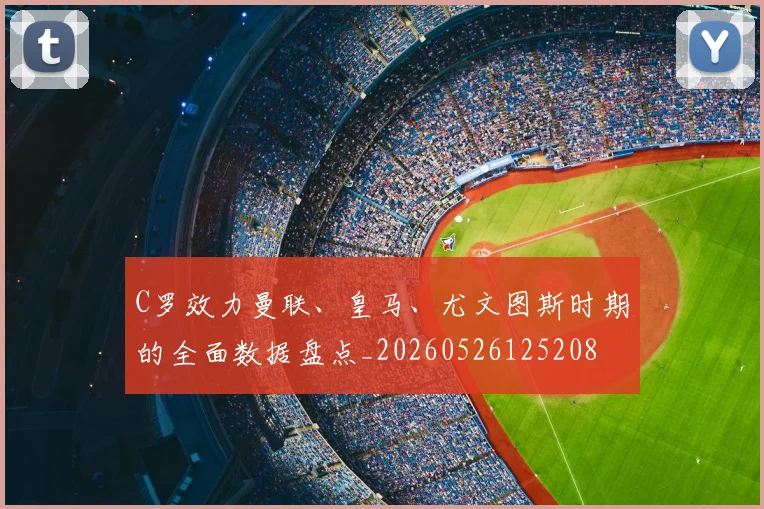C罗效力曼联、皇马、尤文图斯时期的全面数据盘点_20260526125208