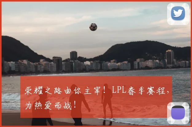 荣耀之路由你主宰!LPL春季赛程,为热爱而战!