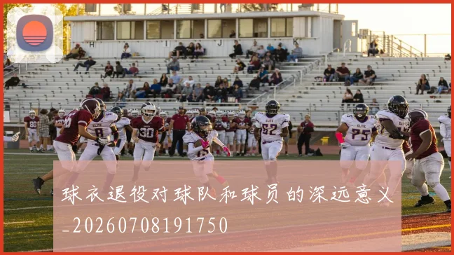 球衣退役对球队和球员的深远意义_20260708191750