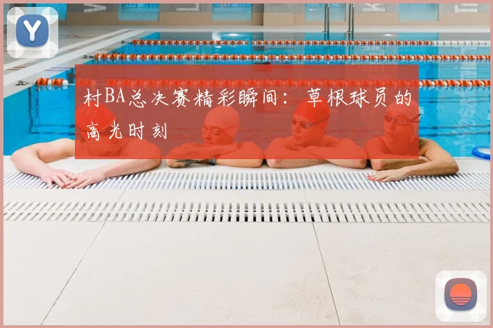 村BA总决赛精彩瞬间：草根球员的高光时刻