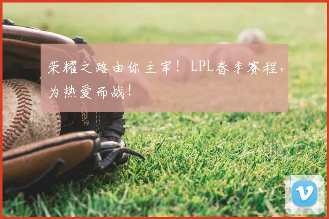 荣耀之路由你主宰!LPL春季赛程,为热爱而战!