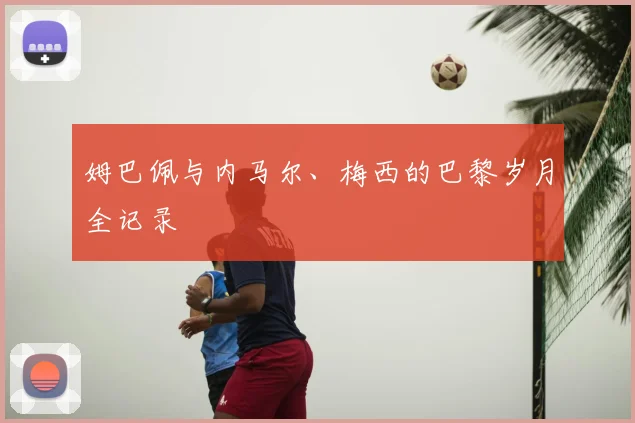 姆巴佩与内马尔、梅西的巴黎岁月全记录