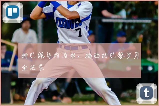 姆巴佩与内马尔、梅西的巴黎岁月全记录