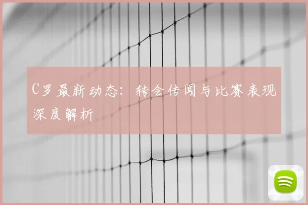 C罗最新动态:转会传闻与比赛表现深度解析