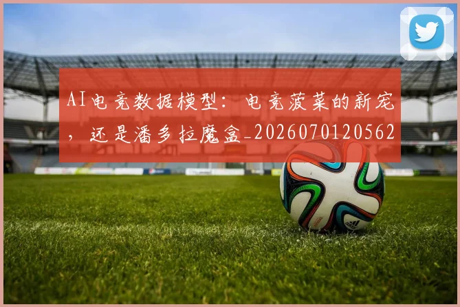AI电竞数据模型:电竞菠菜的新宠,还是潘多拉魔盒_20260701205628_20260713213908
