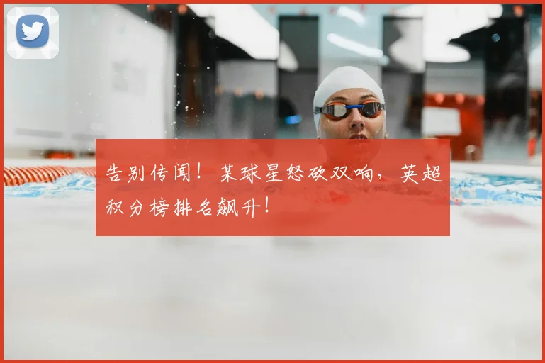 告别传闻!某球星怒砍双响,英超积分榜排名飙升!