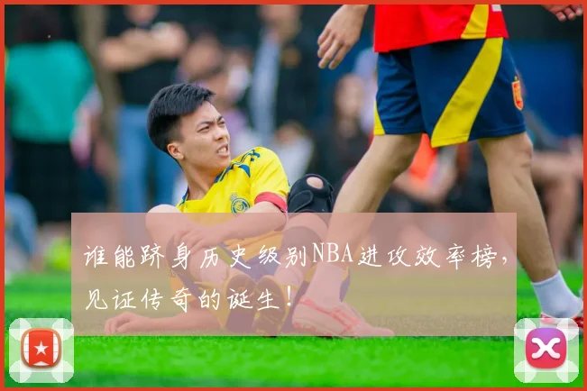 谁能跻身历史级别NBA进攻效率榜，见证传奇的诞生！