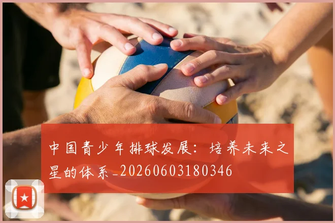 中国青少年排球发展：培养未来之星的体系_20260603180346