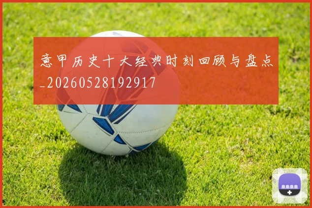 意甲历史十大经典时刻回顾与盘点_20260528192917