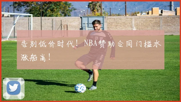 告别低价时代!NBA赞助合同门槛水涨船高!