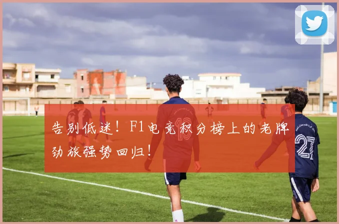 告别低迷！F1电竞积分榜上的老牌劲旅强势回归！