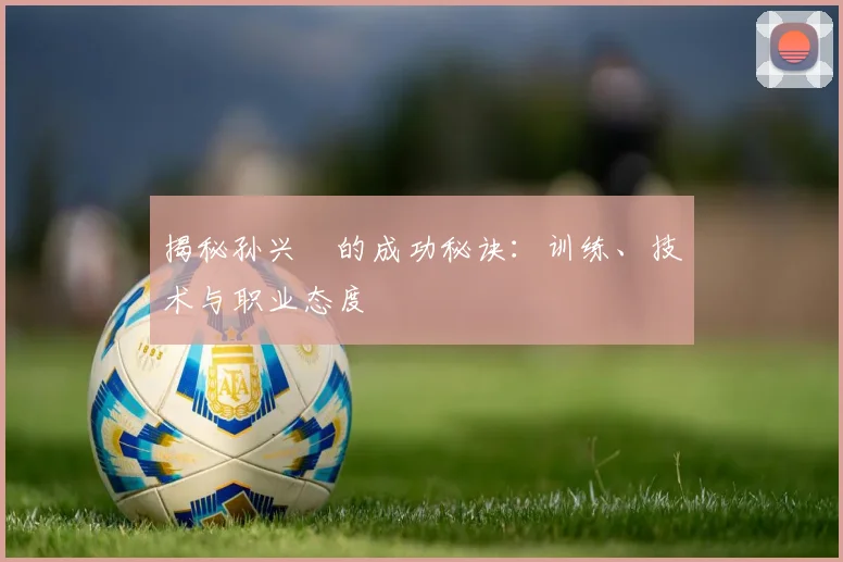 揭秘孙兴慜的成功秘诀：训练、技术与职业态度