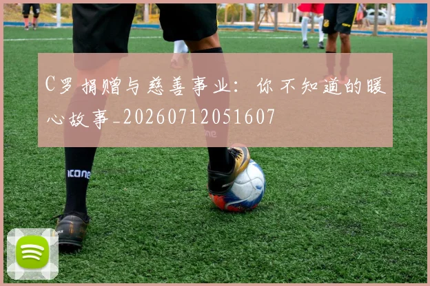 C罗捐赠与慈善事业：你不知道的暖心故事_20260712051607
