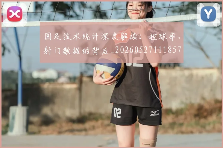 国足技术统计深度解读:控球率、射门数据的背后_20260527111857