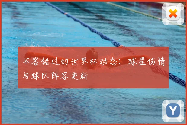 不容错过的世界杯动态:球星伤情与球队阵容更新