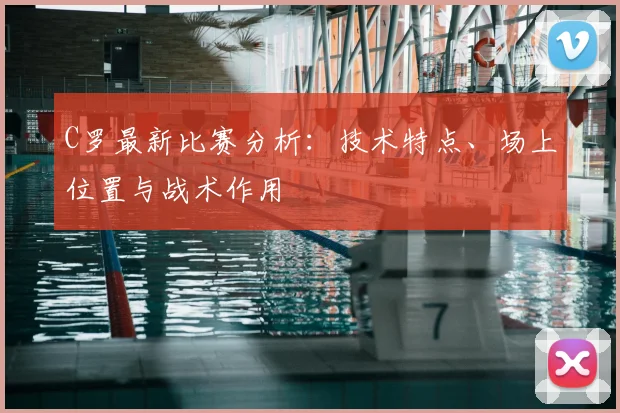 C罗最新比赛分析:技术特点、场上位置与战术作用