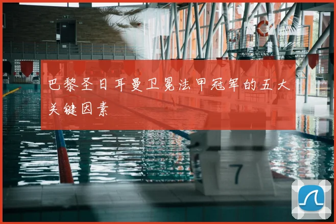 巴黎圣日耳曼卫冕法甲冠军的五大关键因素