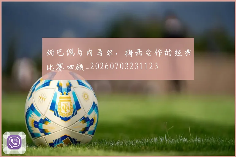 姆巴佩与内马尔、梅西合作的经典比赛回顾_20260703231123