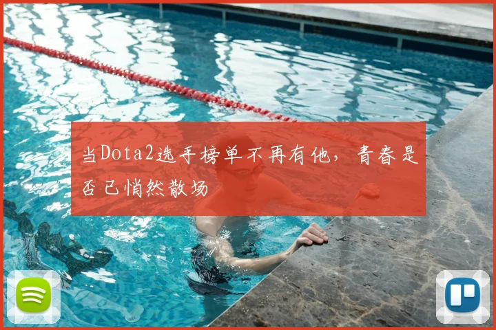 当Dota2选手榜单不再有他,青春是否已悄然散场
