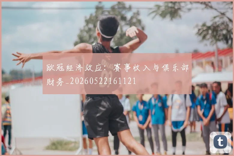 欧冠经济效应:赛事收入与俱乐部财务_20260522161121