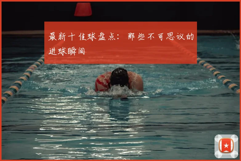 最新十佳球盘点：那些不可思议的进球瞬间