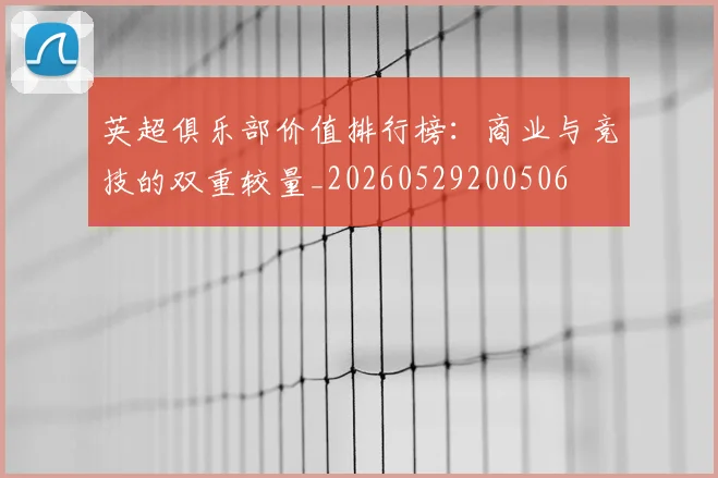 英超俱乐部价值排行榜:商业与竞技的双重较量_20260529200506