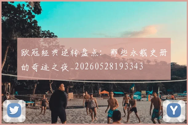 欧冠经典逆转盘点:那些永载史册的奇迹之夜_20260528193343