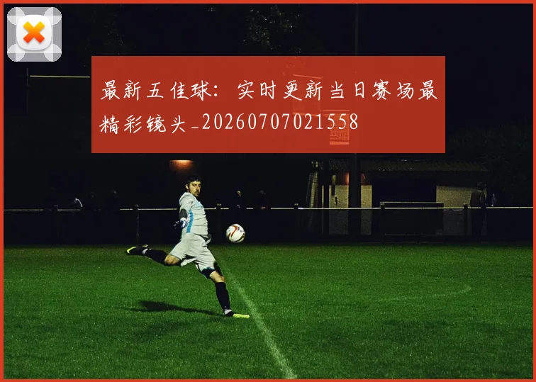最新五佳球:实时更新当日赛场最精彩镜头_20260707021558