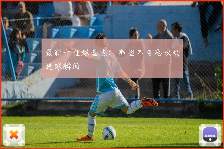 最新十佳球盘点：那些不可思议的进球瞬间