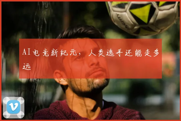 AI电竞新纪元，人类选手还能走多远