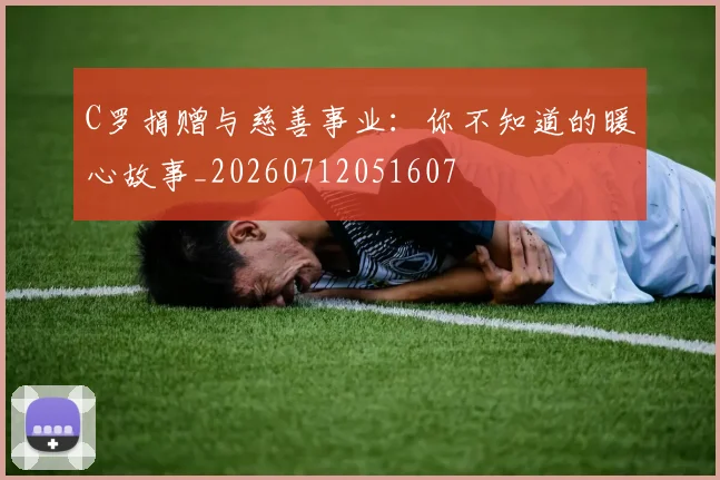 C罗捐赠与慈善事业：你不知道的暖心故事_20260712051607