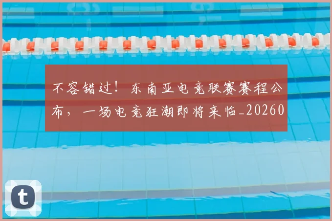 不容错过！东南亚电竞联赛赛程公布，一场电竞狂潮即将来临_20260702173424