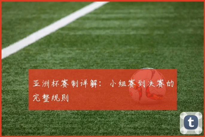 亚洲杯赛制详解:小组赛到决赛的完整规则