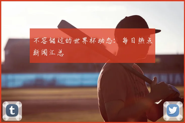 不容错过的世界杯动态:每日热点新闻汇总